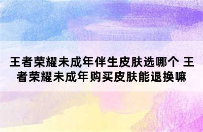 王者荣耀未成年伴生皮肤选哪个 王者荣耀未成年购买皮肤能退换嘛